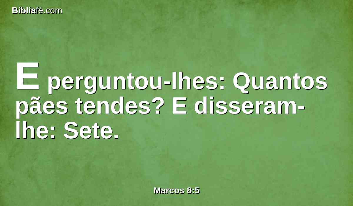 E perguntou-lhes: Quantos pães tendes? E disseram-lhe: Sete.