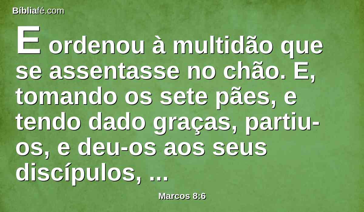 E ordenou à multidão que se assentasse no chão. E, tomando os sete pães, e tendo dado graças, partiu-os, e deu-os aos seus discípulos, para que os pusessem diante deles, e puseram-nos diante da multidão.