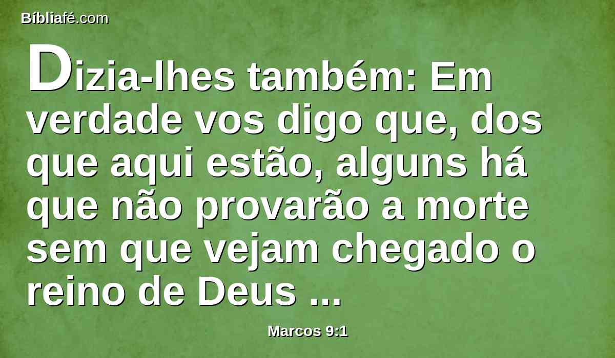 Dizia-lhes também: Em verdade vos digo que, dos que aqui estão, alguns há que não provarão a morte sem que vejam chegado o reino de Deus com poder.