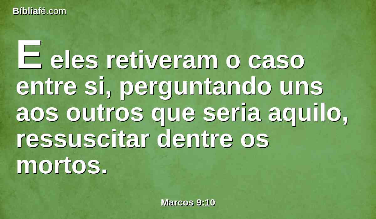 E eles retiveram o caso entre si, perguntando uns aos outros que seria aquilo, ressuscitar dentre os mortos.