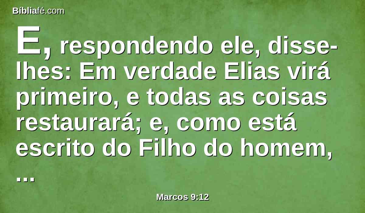 E, respondendo ele, disse-lhes: Em verdade Elias virá primeiro, e todas as coisas restaurará; e, como está escrito do Filho do homem, que ele deva padecer muito e ser aviltado.