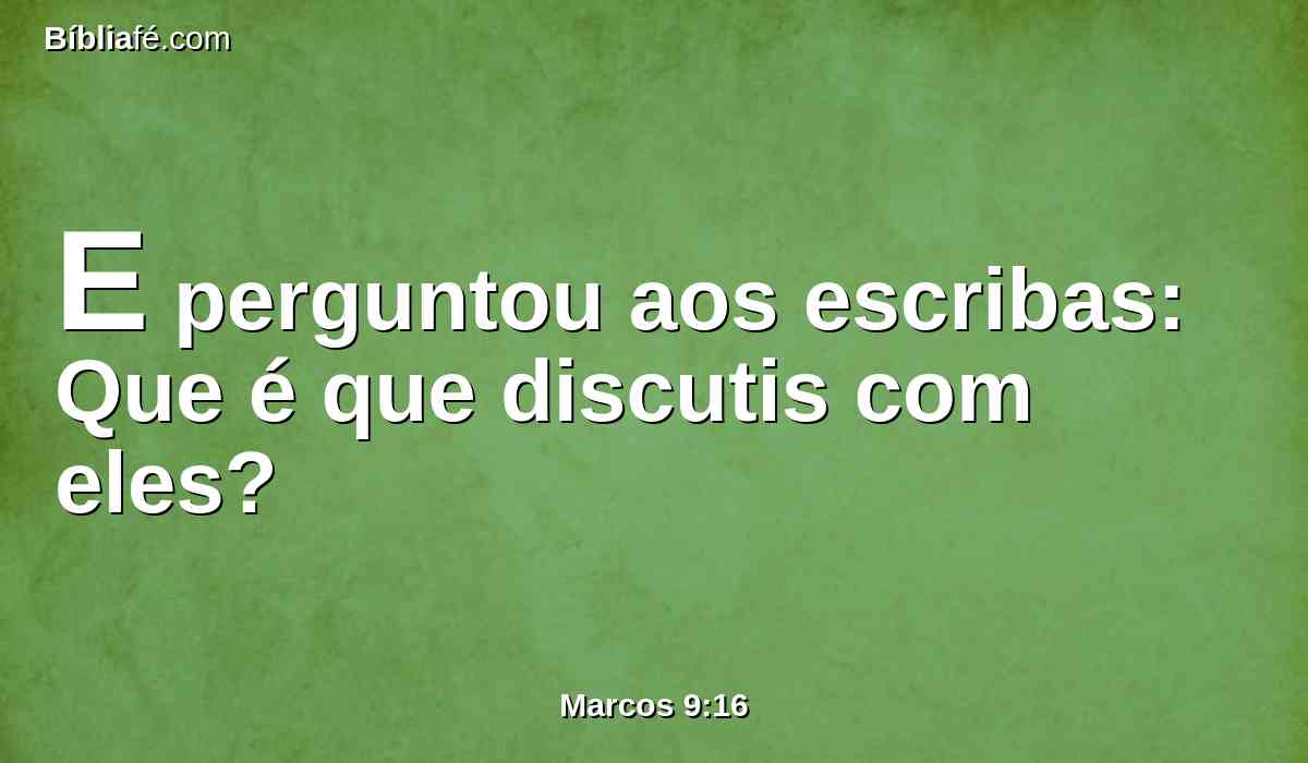 E perguntou aos escribas: Que é que discutis com eles?