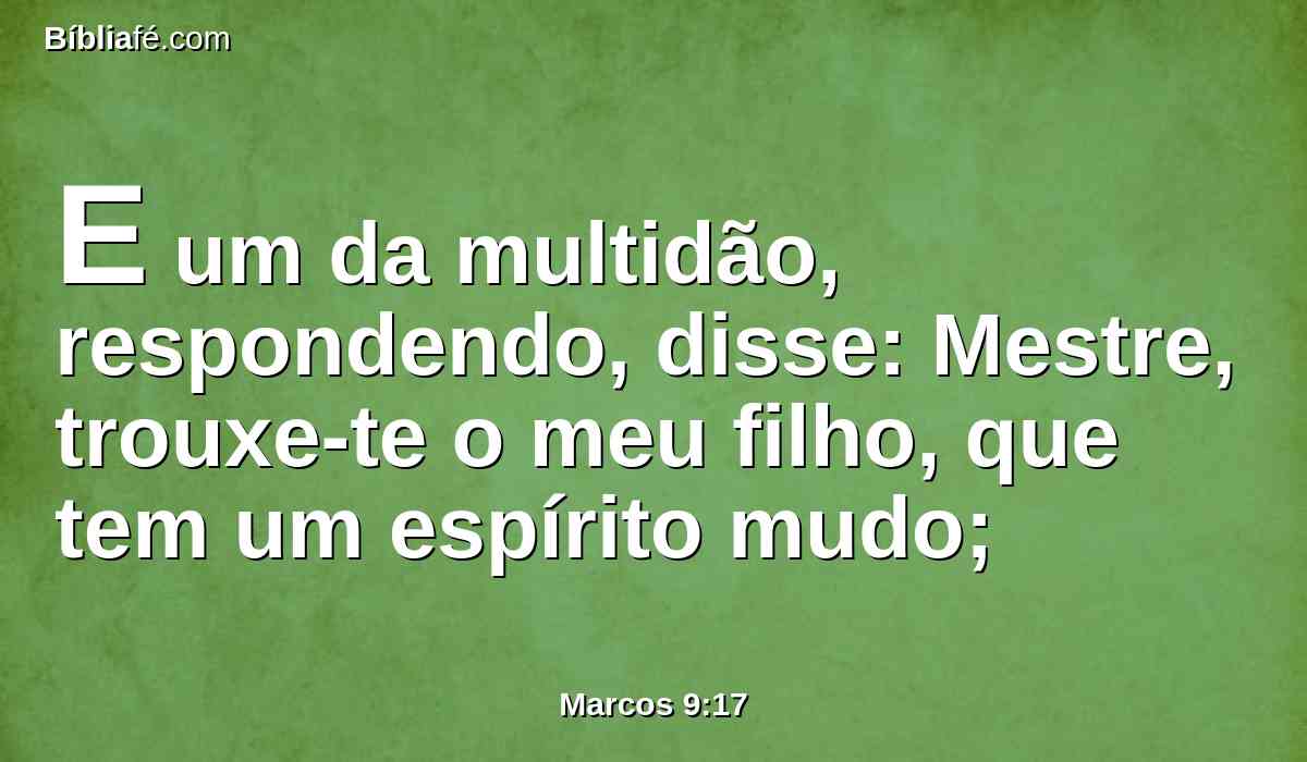 E um da multidão, respondendo, disse: Mestre, trouxe-te o meu filho, que tem um espírito mudo;