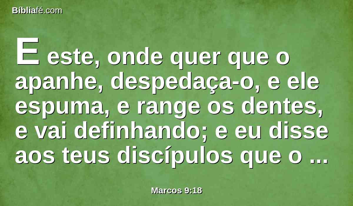 E este, onde quer que o apanhe, despedaça-o, e ele espuma, e range os dentes, e vai definhando; e eu disse aos teus discípulos que o expulsassem, e não puderam.