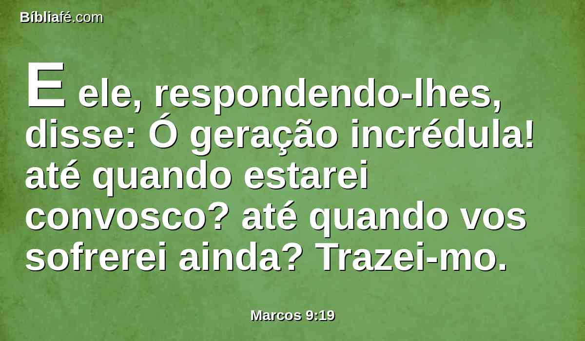 E ele, respondendo-lhes, disse: Ó geração incrédula! até quando estarei convosco? até quando vos sofrerei ainda? Trazei-mo.