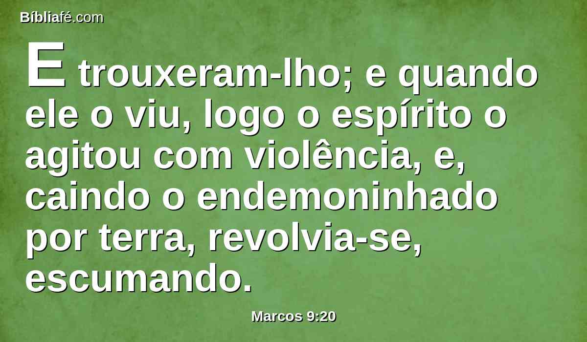 E trouxeram-lho; e quando ele o viu, logo o espírito o agitou com violência, e, caindo o endemoninhado por terra, revolvia-se, escumando.