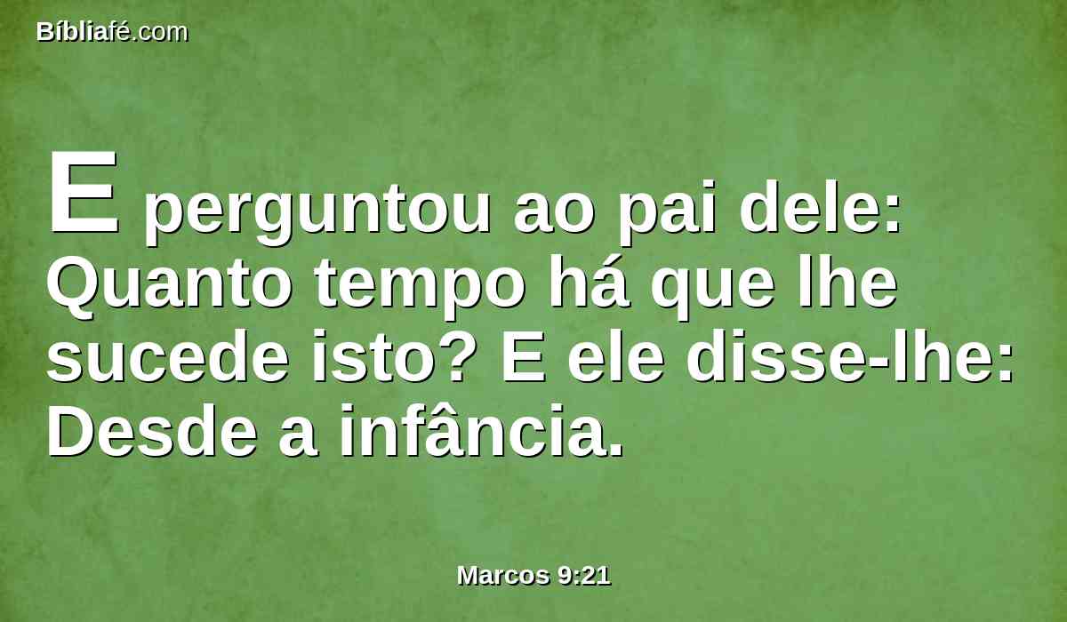 E perguntou ao pai dele: Quanto tempo há que lhe sucede isto? E ele disse-lhe: Desde a infância.