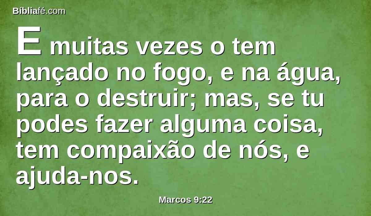 E muitas vezes o tem lançado no fogo, e na água, para o destruir; mas, se tu podes fazer alguma coisa, tem compaixão de nós, e ajuda-nos.
