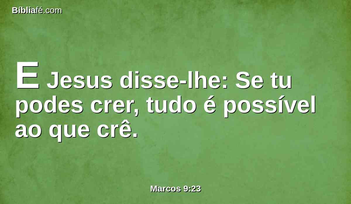 E Jesus disse-lhe: Se tu podes crer, tudo é possível ao que crê.
