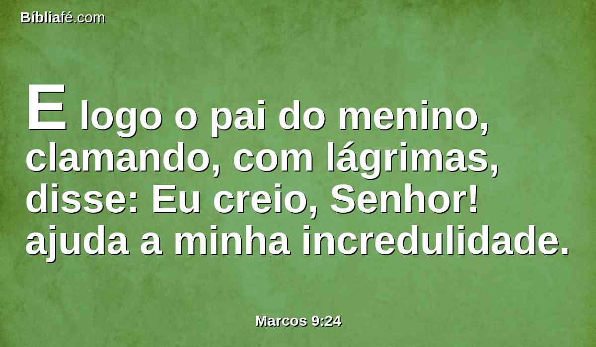 E logo o pai do menino, clamando, com lágrimas, disse: Eu creio, Senhor! ajuda a minha incredulidade.