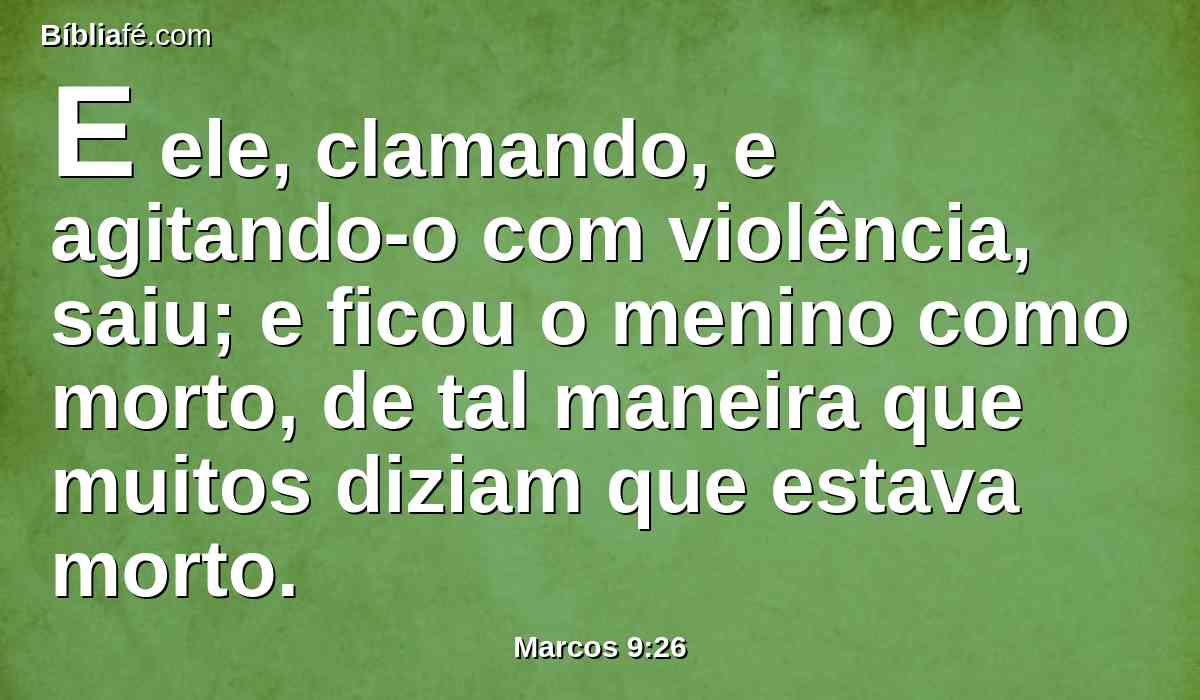 E ele, clamando, e agitando-o com violência, saiu; e ficou o menino como morto, de tal maneira que muitos diziam que estava morto.