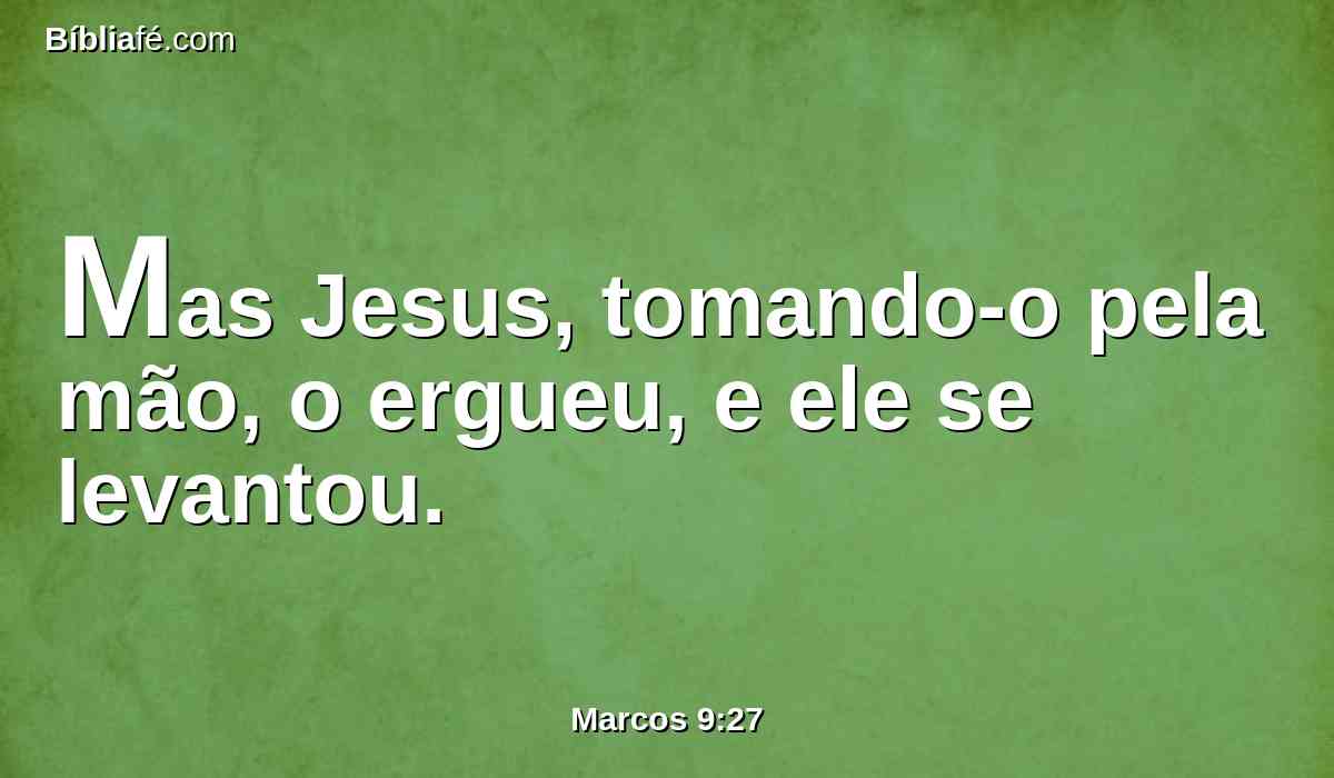 Mas Jesus, tomando-o pela mão, o ergueu, e ele se levantou.