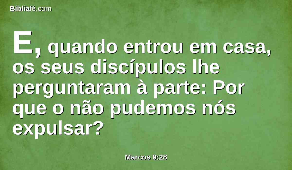 E, quando entrou em casa, os seus discípulos lhe perguntaram à parte: Por que o não pudemos nós expulsar?