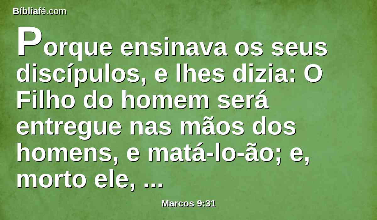 Porque ensinava os seus discípulos, e lhes dizia: O Filho do homem será entregue nas mãos dos homens, e matá-lo-ão; e, morto ele, ressuscitará ao terceiro dia.