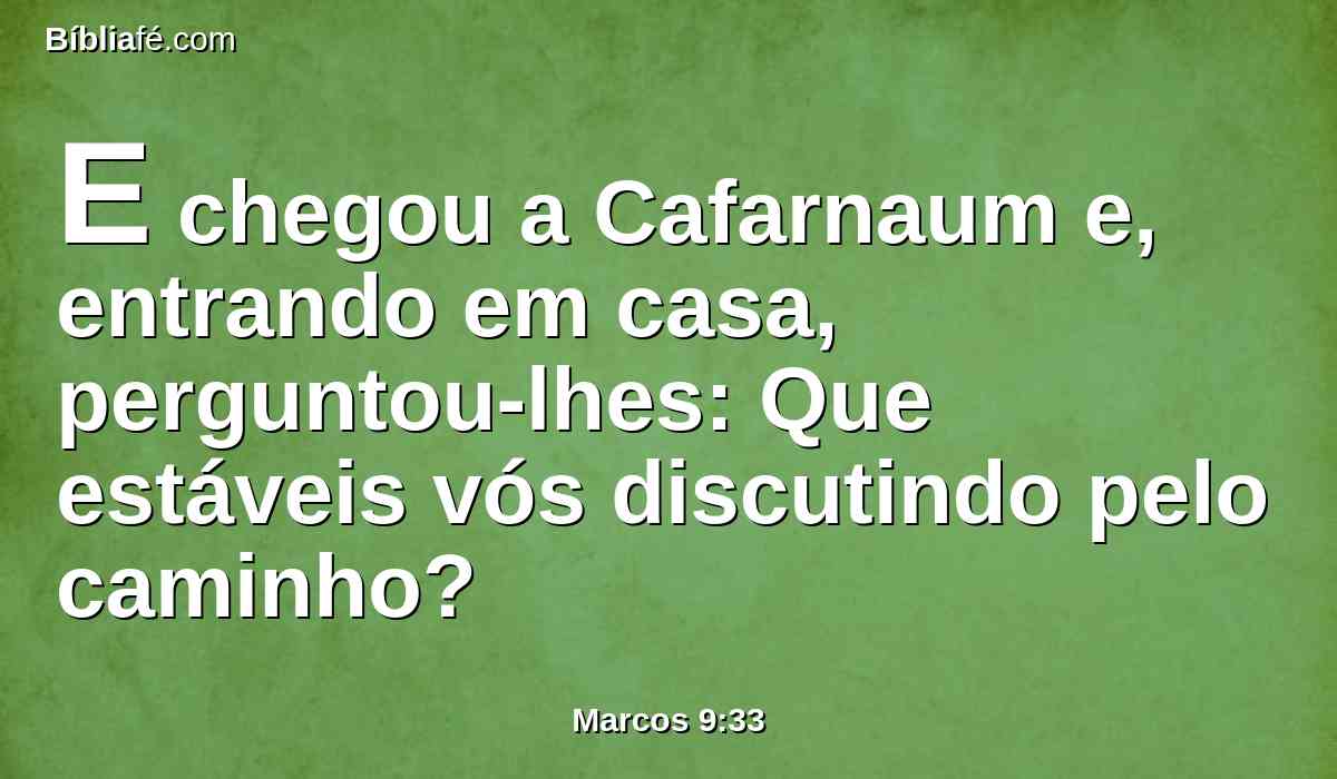 E chegou a Cafarnaum e, entrando em casa, perguntou-lhes: Que estáveis vós discutindo pelo caminho?