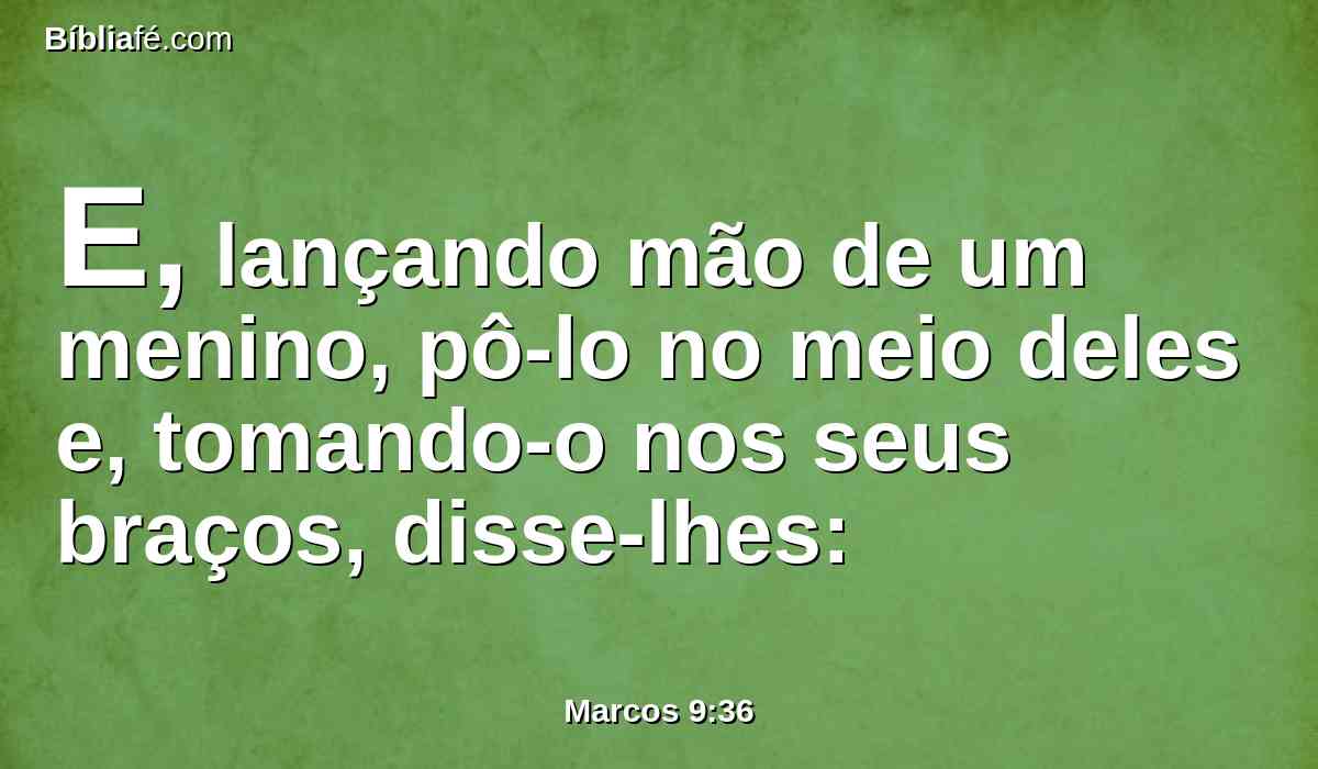 E, lançando mão de um menino, pô-lo no meio deles e, tomando-o nos seus braços, disse-lhes: