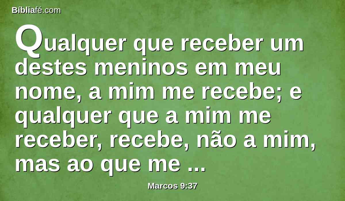 Qualquer que receber um destes meninos em meu nome, a mim me recebe; e qualquer que a mim me receber, recebe, não a mim, mas ao que me enviou.