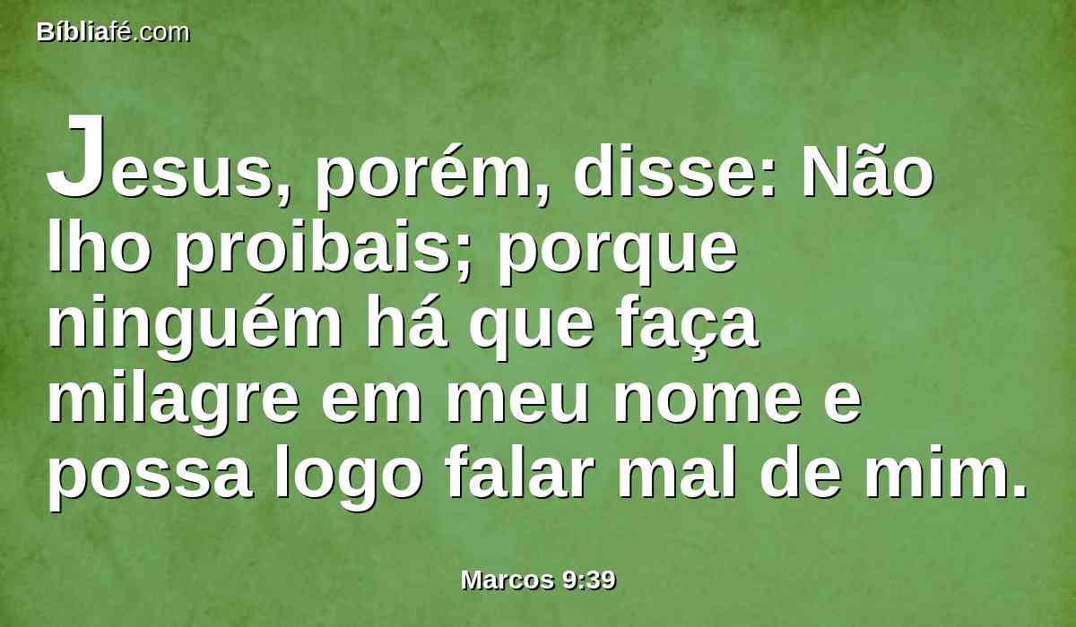 Jesus, porém, disse: Não lho proibais; porque ninguém há que faça milagre em meu nome e possa logo falar mal de mim.
