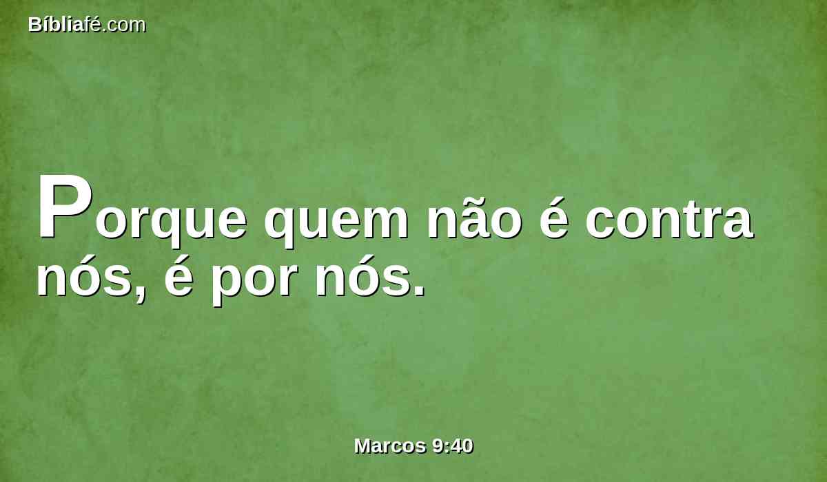 Porque quem não é contra nós, é por nós.