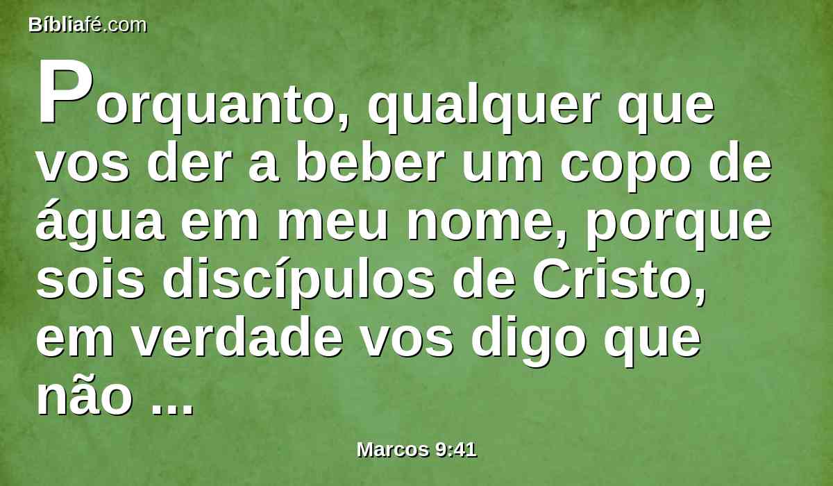 Porquanto, qualquer que vos der a beber um copo de água em meu nome, porque sois discípulos de Cristo, em verdade vos digo que não perderá o seu galardão.