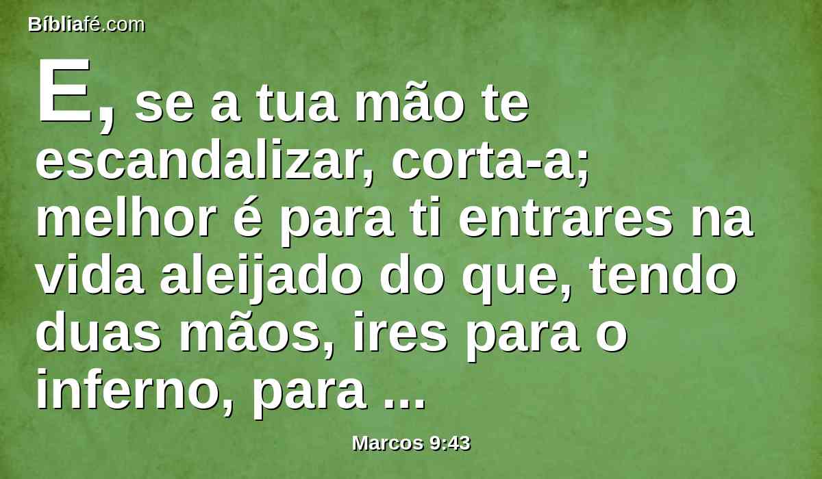 E, se a tua mão te escandalizar, corta-a; melhor é para ti entrares na vida aleijado do que, tendo duas mãos, ires para o inferno, para o fogo que nunca se apaga,