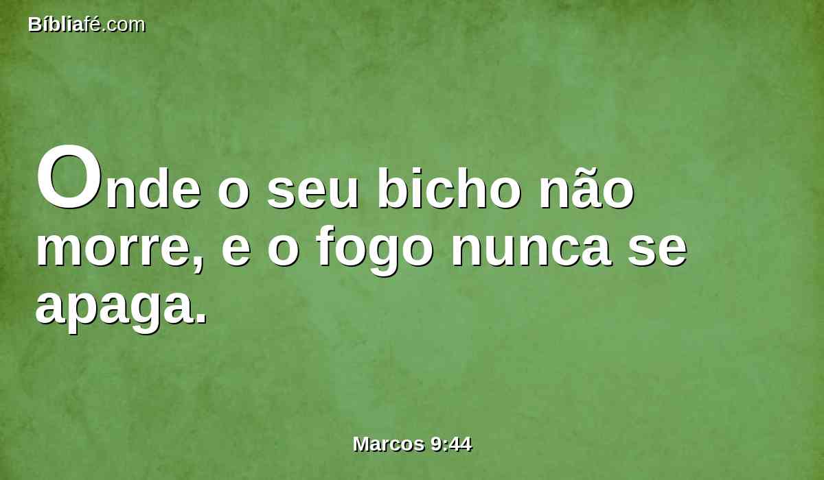 Onde o seu bicho não morre, e o fogo nunca se apaga.