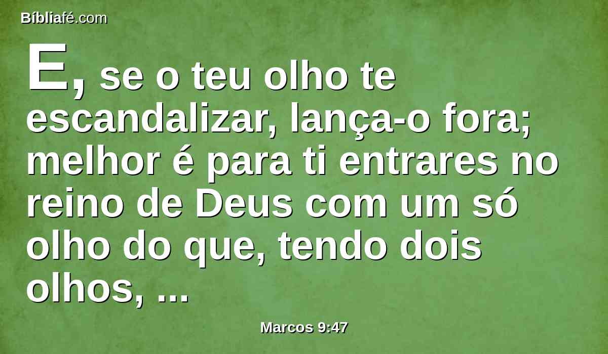 E, se o teu olho te escandalizar, lança-o fora; melhor é para ti entrares no reino de Deus com um só olho do que, tendo dois olhos, seres lançado no fogo do inferno,