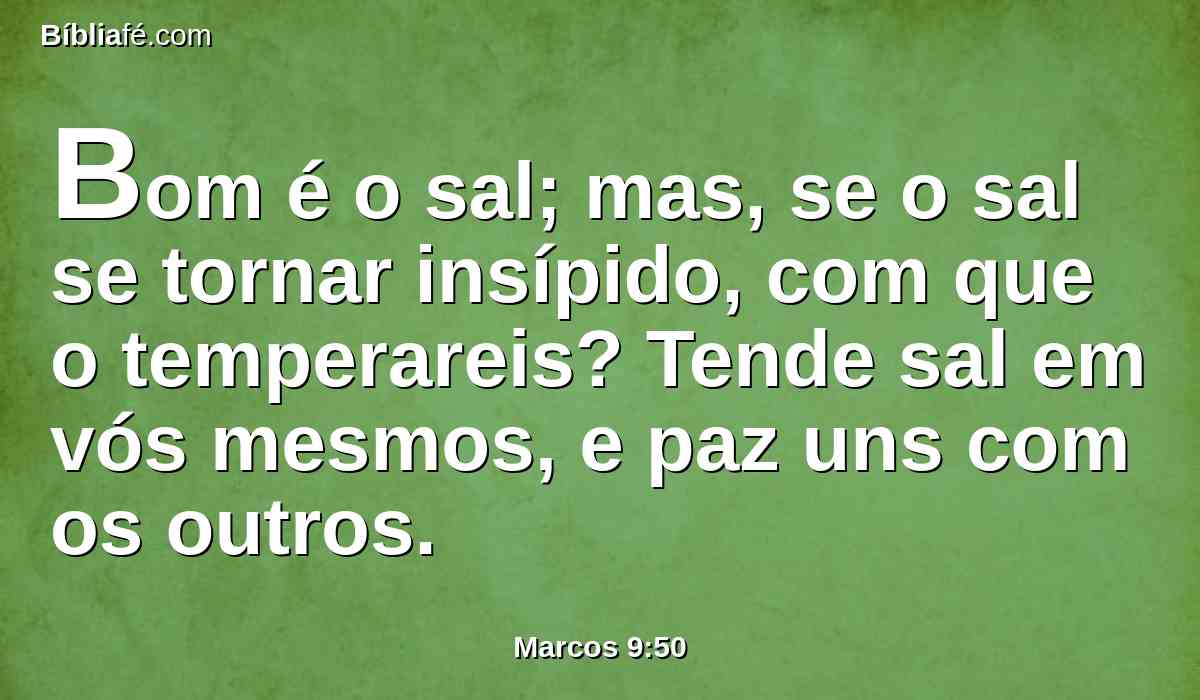 Bom é o sal; mas, se o sal se tornar insípido, com que o temperareis? Tende sal em vós mesmos, e paz uns com os outros.