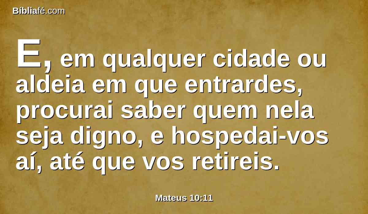 E, em qualquer cidade ou aldeia em que entrardes, procurai saber quem nela seja digno, e hospedai-vos aí, até que vos retireis.