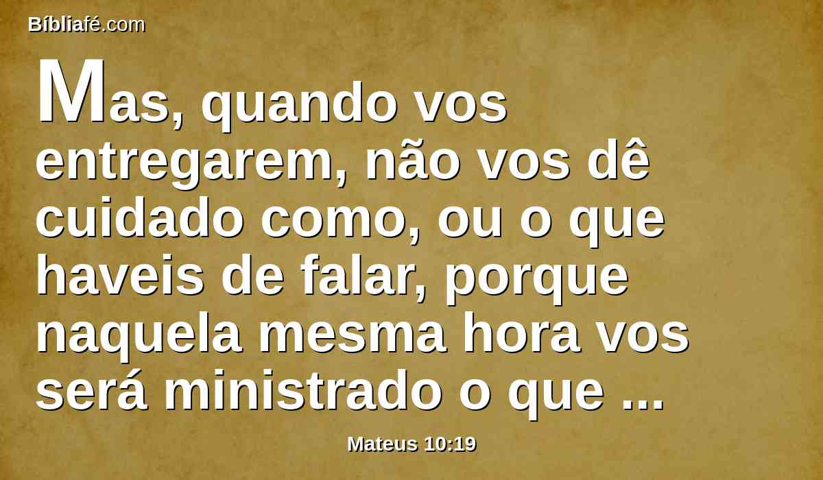 Mas, quando vos entregarem, não vos dê cuidado como, ou o que haveis de falar, porque naquela mesma hora vos será ministrado o que haveis de dizer.