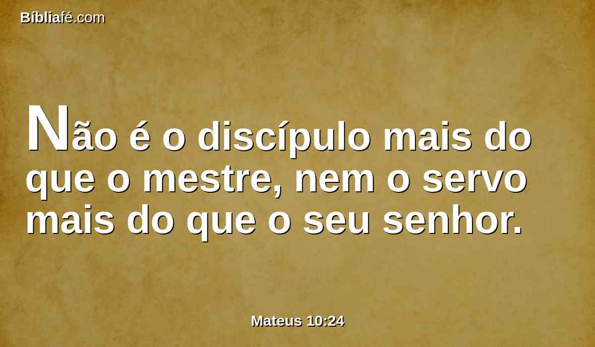 Não é o discípulo mais do que o mestre, nem o servo mais do que o seu senhor.