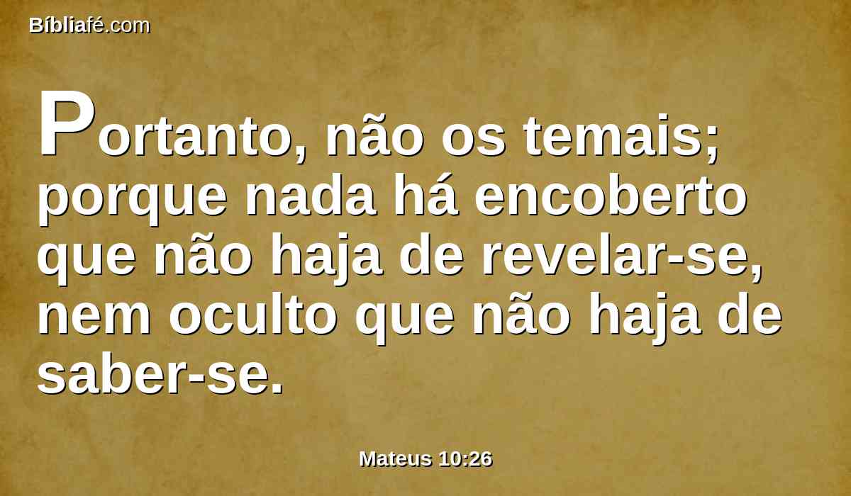 Portanto, não os temais; porque nada há encoberto que não haja de revelar-se, nem oculto que não haja de saber-se.
