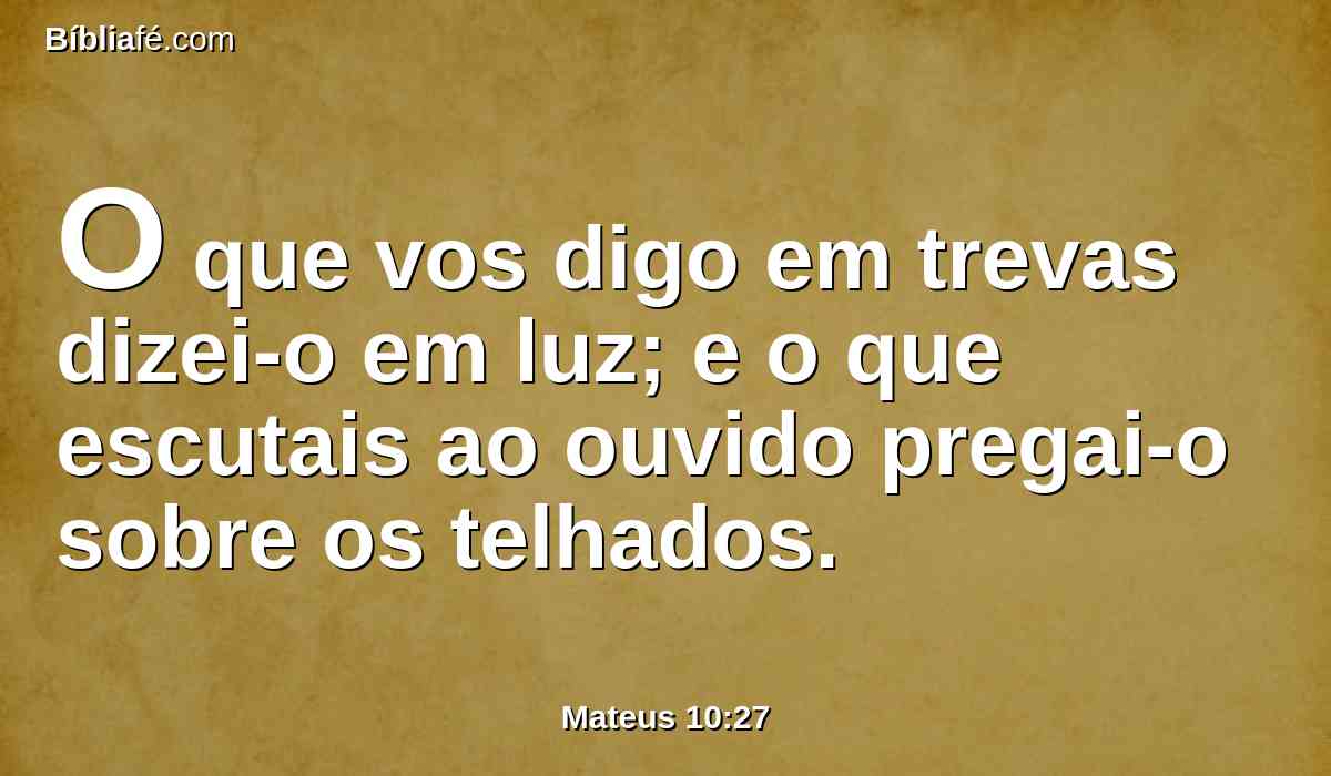 O que vos digo em trevas dizei-o em luz; e o que escutais ao ouvido pregai-o sobre os telhados.