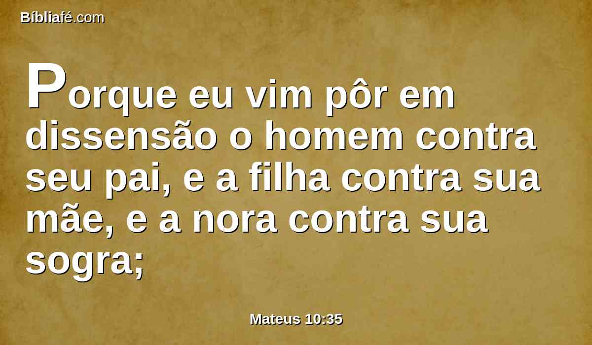 Porque eu vim pôr em dissensão o homem contra seu pai, e a filha contra sua mãe, e a nora contra sua sogra;