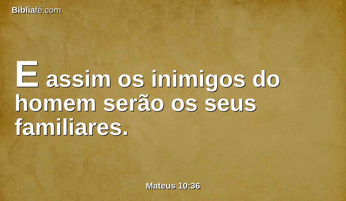 E assim os inimigos do homem serão os seus familiares.