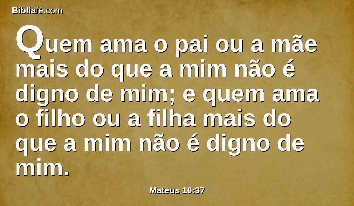 Quem ama o pai ou a mãe mais do que a mim não é digno de mim; e quem ama o filho ou a filha mais do que a mim não é digno de mim.