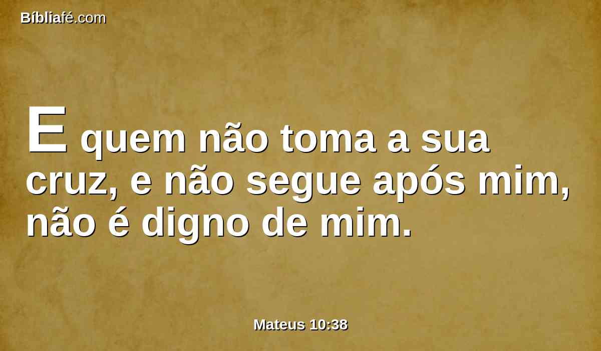 E quem não toma a sua cruz, e não segue após mim, não é digno de mim.