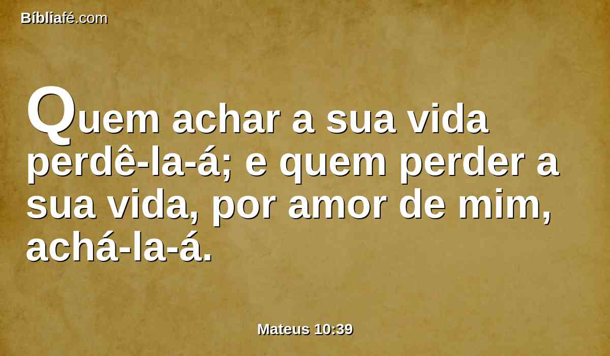 Quem achar a sua vida perdê-la-á; e quem perder a sua vida, por amor de mim, achá-la-á.