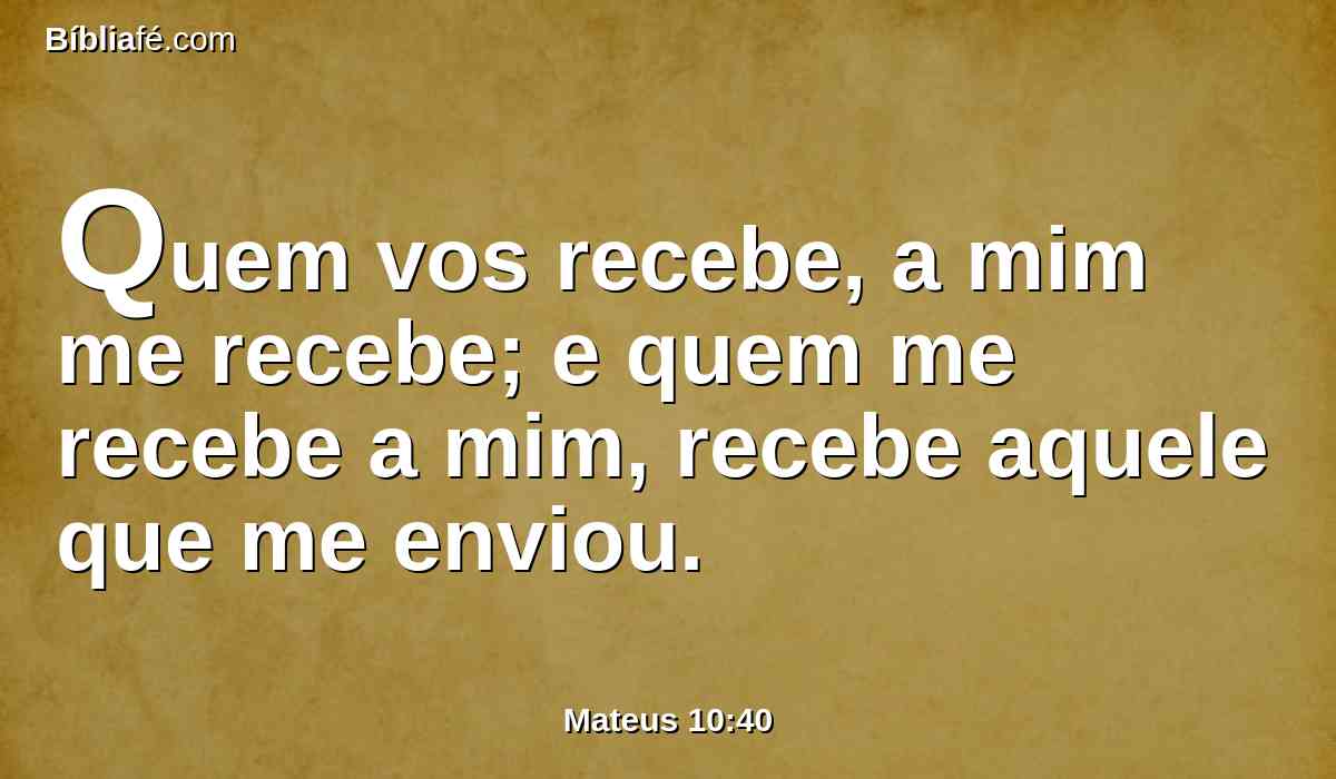 Quem vos recebe, a mim me recebe; e quem me recebe a mim, recebe aquele que me enviou.