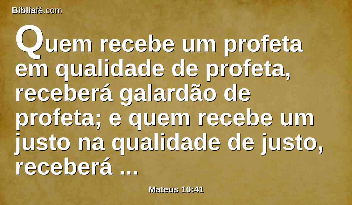 Quem recebe um profeta em qualidade de profeta, receberá galardão de profeta; e quem recebe um justo na qualidade de justo, receberá galardão de justo.
