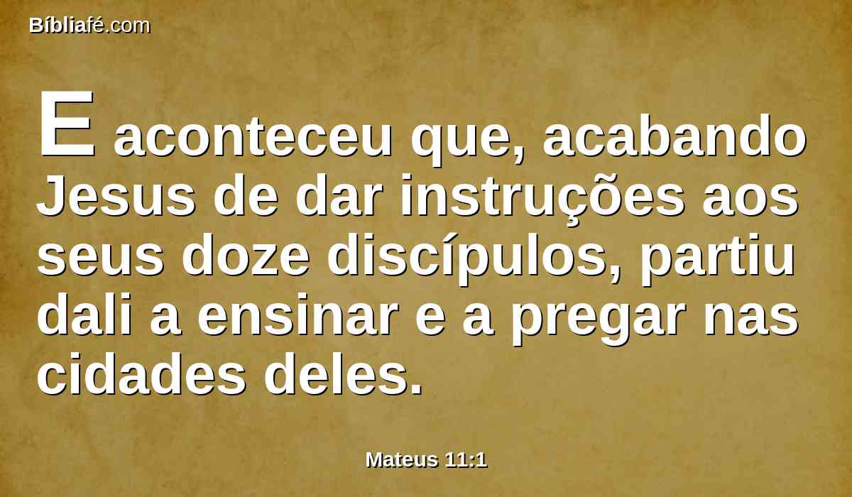 E aconteceu que, acabando Jesus de dar instruções aos seus doze discípulos, partiu dali a ensinar e a pregar nas cidades deles.