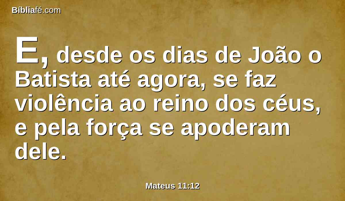 E, desde os dias de João o Batista até agora, se faz violência ao reino dos céus, e pela força se apoderam dele.
