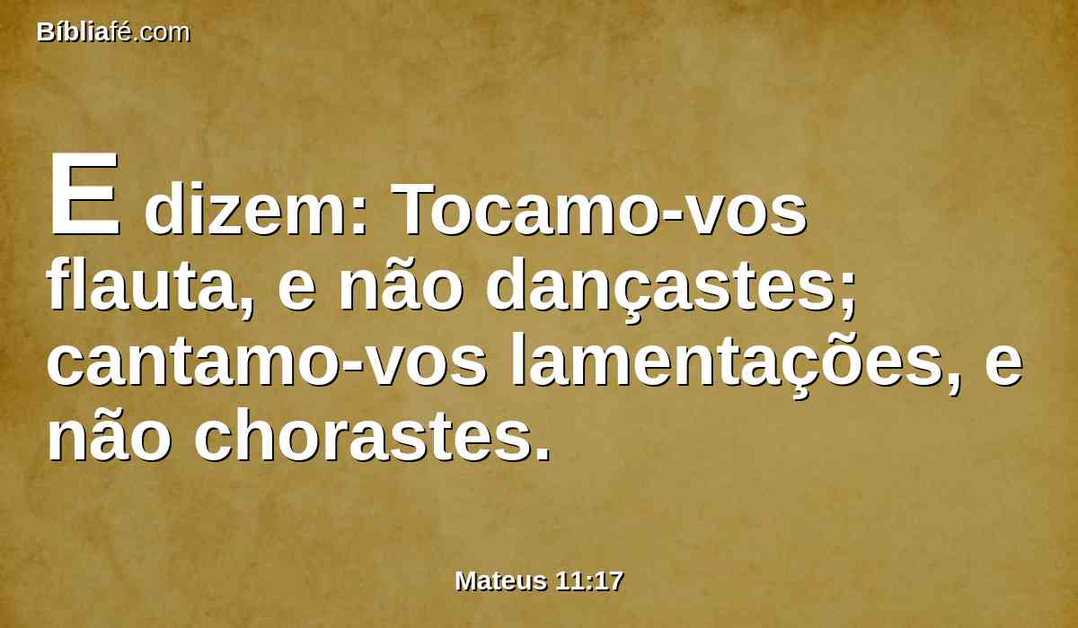 E dizem: Tocamo-vos flauta, e não dançastes; cantamo-vos lamentações, e não chorastes.