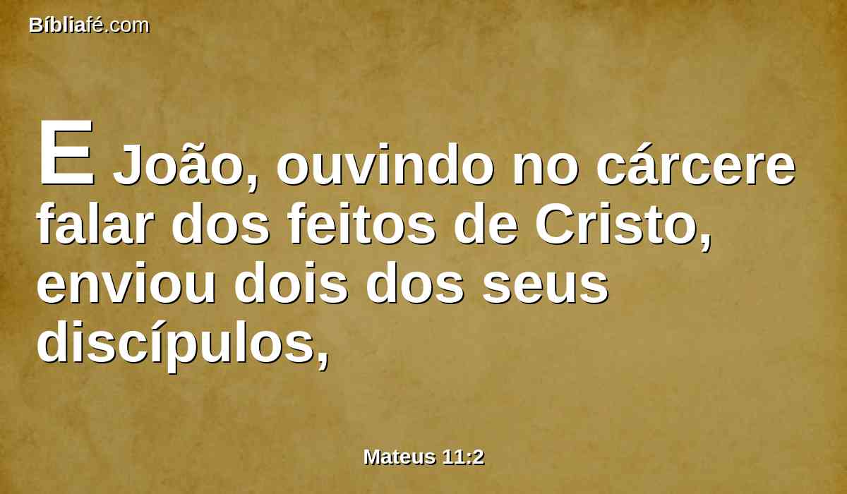 E João, ouvindo no cárcere falar dos feitos de Cristo, enviou dois dos seus discípulos,
