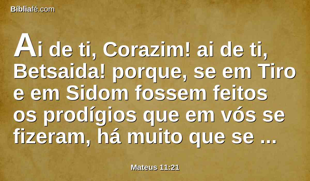 Ai de ti, Corazim! ai de ti, Betsaida! porque, se em Tiro e em Sidom fossem feitos os prodígios que em vós se fizeram, há muito que se teriam arrependido, com saco e com cinza.