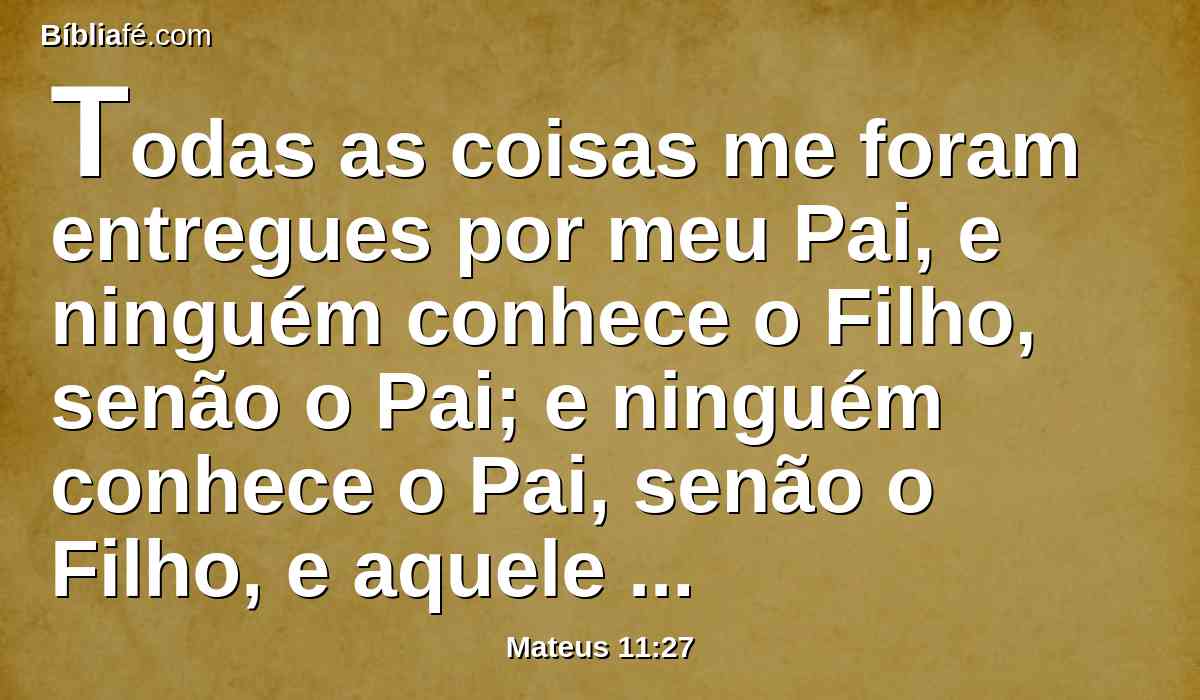 Todas as coisas me foram entregues por meu Pai, e ninguém conhece o Filho, senão o Pai; e ninguém conhece o Pai, senão o Filho, e aquele a quem o Filho o quiser revelar.