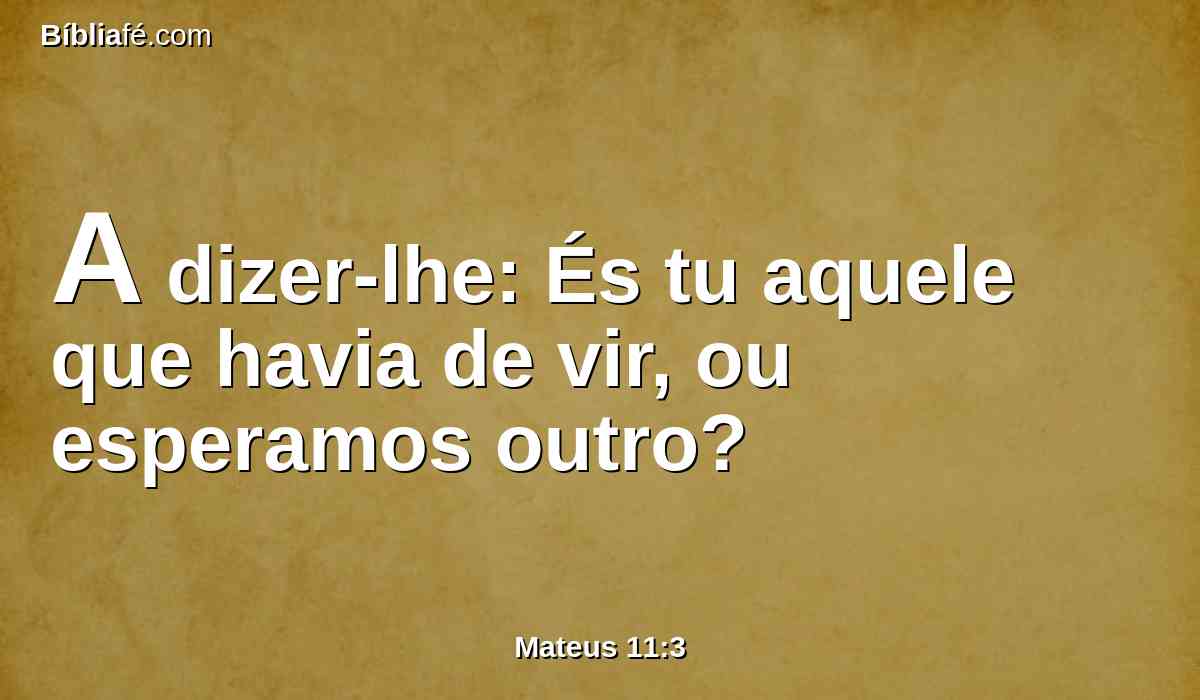 A dizer-lhe: És tu aquele que havia de vir, ou esperamos outro?