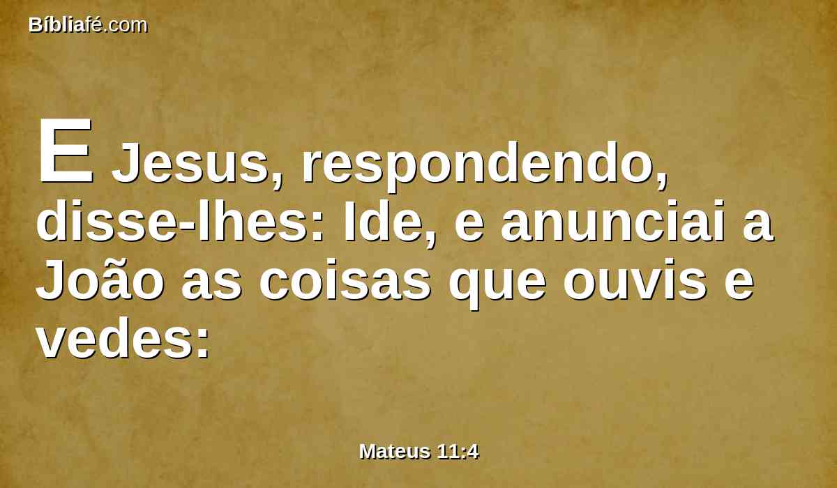 E Jesus, respondendo, disse-lhes: Ide, e anunciai a João as coisas que ouvis e vedes:
