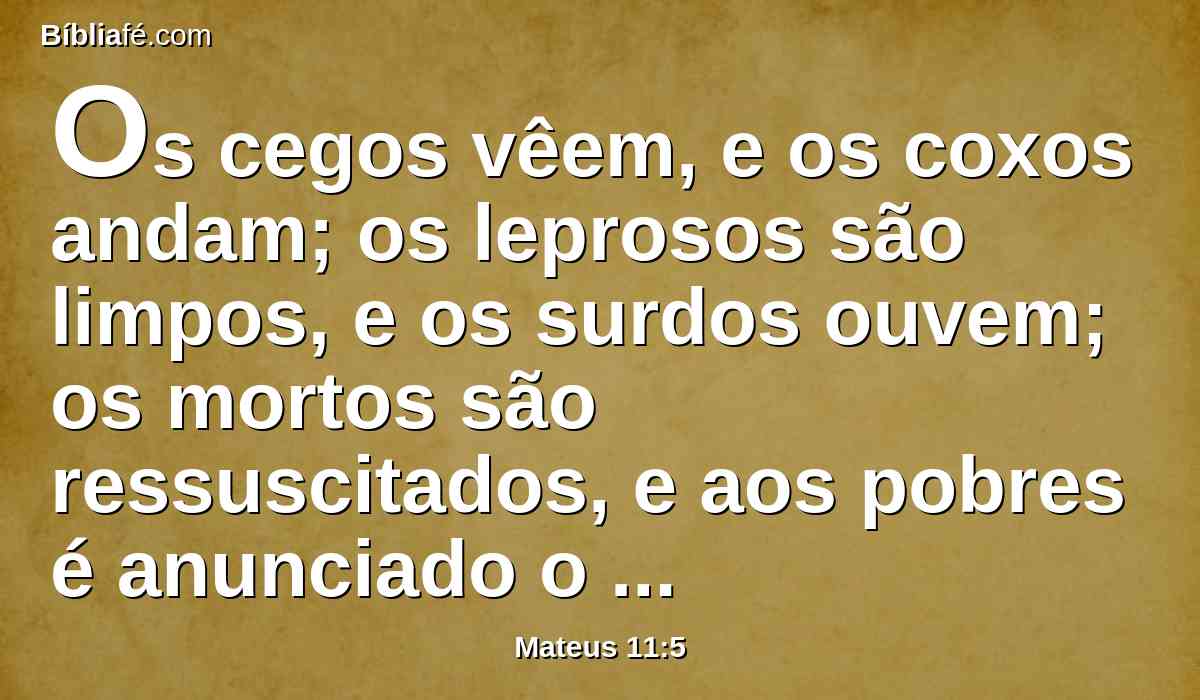Os cegos vêem, e os coxos andam; os leprosos são limpos, e os surdos ouvem; os mortos são ressuscitados, e aos pobres é anunciado o evangelho.