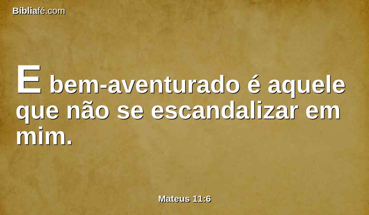 E bem-aventurado é aquele que não se escandalizar em mim.
